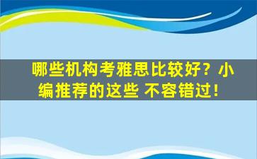 哪些机构考雅思比较好？小编推荐的这些 不容错过！